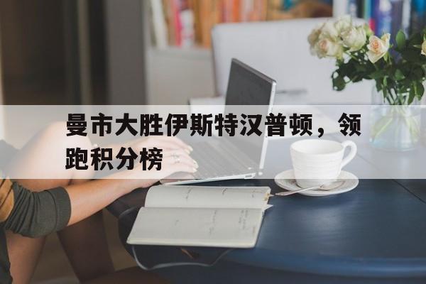 曼市大胜伊斯特汉普顿，领跑积分榜的简单介绍
