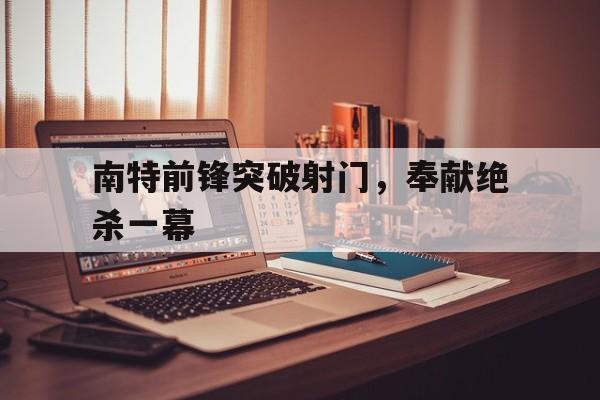 南特前锋突破射门，奉献绝杀一幕