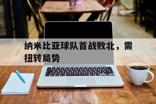 包含纳米比亚球队首战败北，需扭转局势的词条