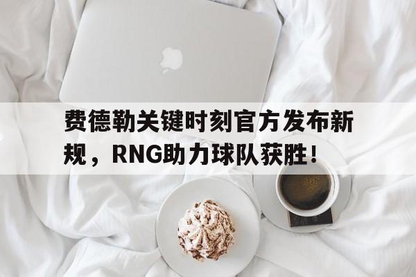 费德勒关键时刻官方发布新规,RNG助力球队获胜!